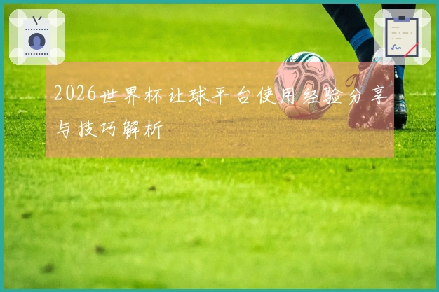 2026世界杯让球平台使用经验分享与技巧解析