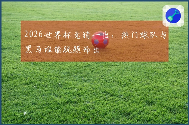 2026世界杯竞猜一出，热门球队与黑马谁能脱颖而出