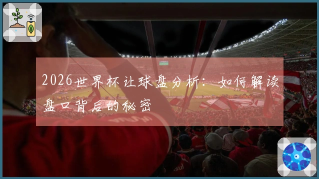 2026世界杯让球盘分析：如何解读盘口背后的秘密