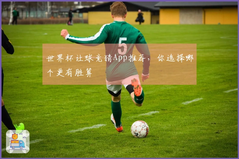 世界杯让球竞猜App推荐，你选择哪个更有胜算
