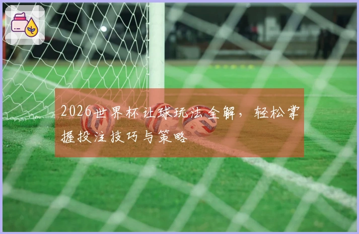 2026世界杯让球玩法全解，轻松掌握投注技巧与策略
