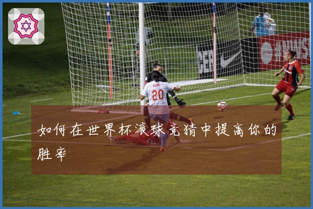 如何在世界杯滚球竞猜中提高你的胜率