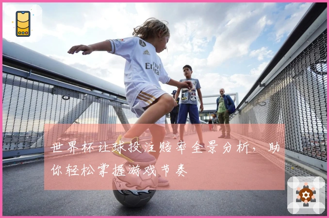 世界杯让球投注赔率全景分析，助你轻松掌握游戏节奏