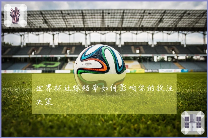 世界杯让球赔率如何影响你的投注决策