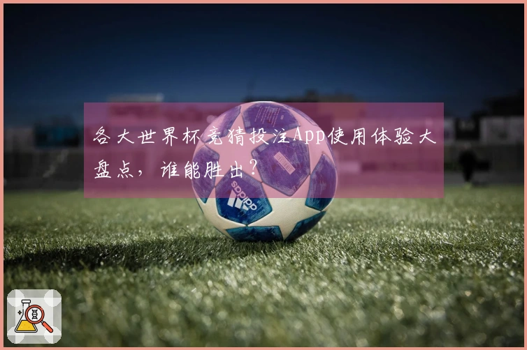 各大世界杯竞猜投注App使用体验大盘点，谁能胜出？