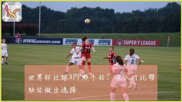 世界杯让球APP哪个好？深入对比帮助你做出选择
