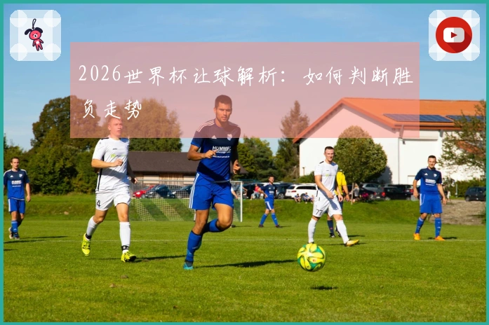 2026世界杯让球解析：如何判断胜负走势