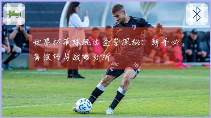 世界杯滚球玩法全景探秘：新手必备技巧与战略分析
