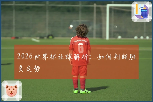 2026世界杯让球解析：如何判断胜负走势