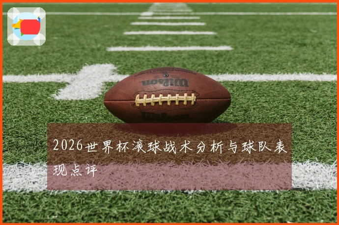 2026世界杯滚球战术分析与球队表现点评