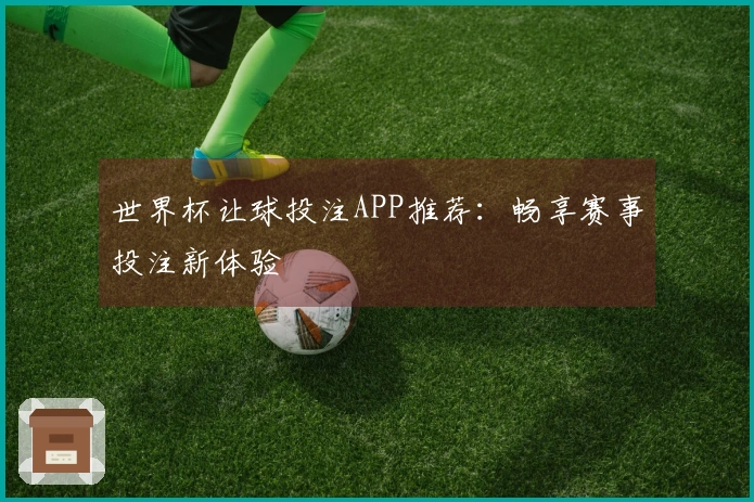 世界杯让球投注APP推荐：畅享赛事投注新体验