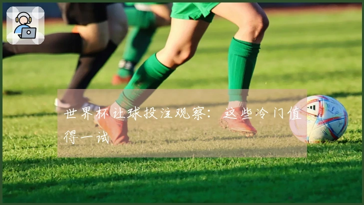 世界杯让球投注观察：这些冷门值得一试