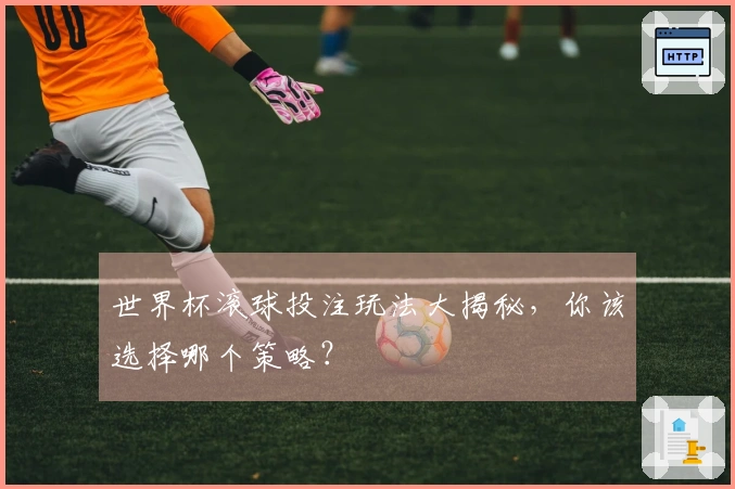 世界杯滚球投注玩法大揭秘，你该选择哪个策略？
