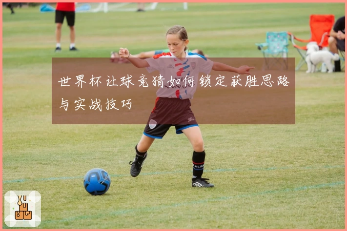 世界杯让球竞猜如何锁定获胜思路与实战技巧