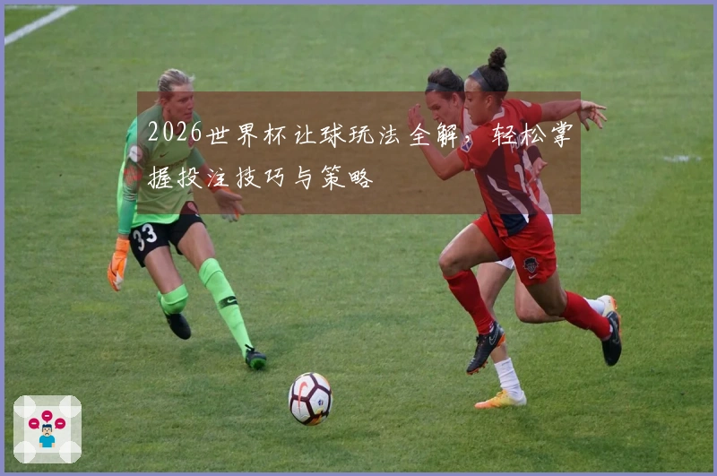 2026世界杯让球玩法全解，轻松掌握投注技巧与策略