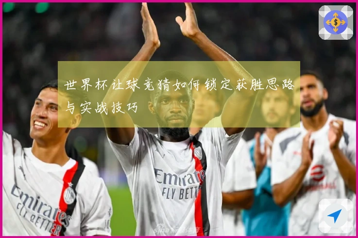 世界杯让球竞猜如何锁定获胜思路与实战技巧