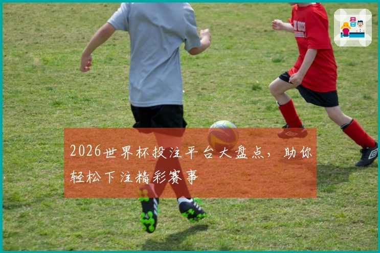 2026世界杯投注平台大盘点，助你轻松下注精彩赛事