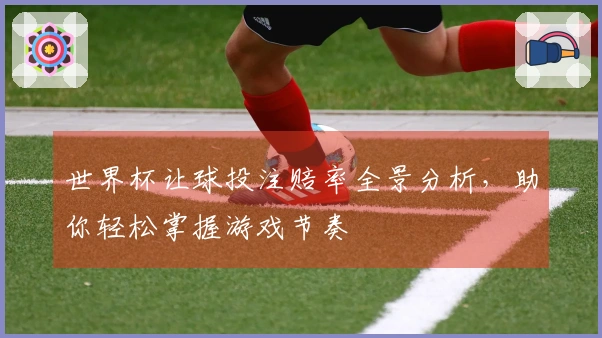 世界杯让球投注赔率全景分析，助你轻松掌握游戏节奏