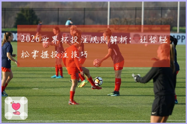 2026世界杯投注规则解析：让你轻松掌握投注技巧