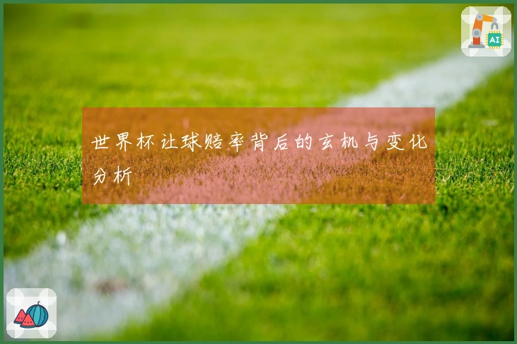 世界杯让球赔率背后的玄机与变化分析