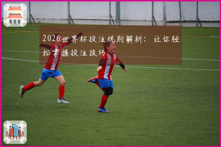 2026世界杯投注规则解析：让你轻松掌握投注技巧
