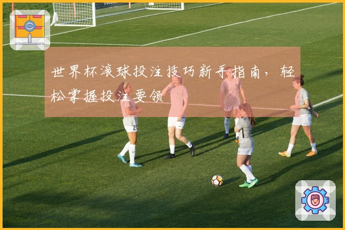世界杯滚球投注技巧新手指南，轻松掌握投注要领