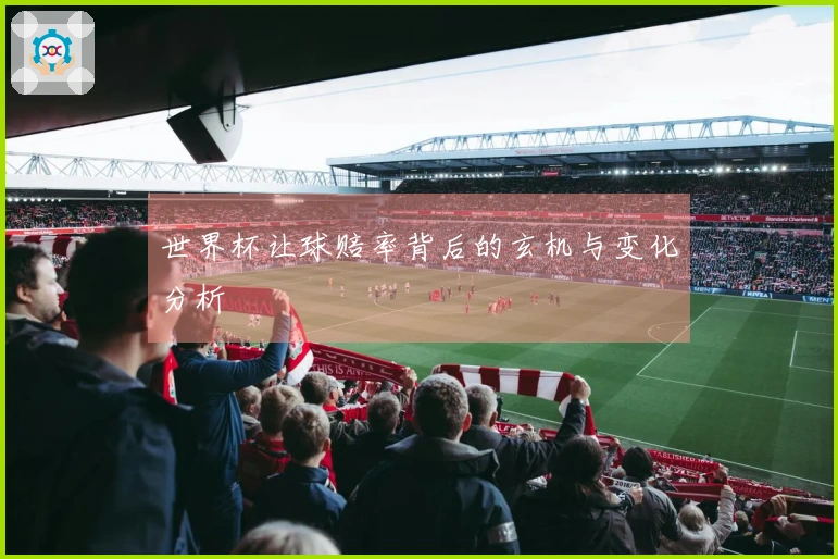 世界杯让球赔率背后的玄机与变化分析